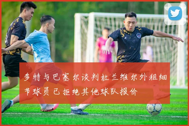 多特与巴塞尔谈判杜兰维尔外租细节球员已拒绝其他球队报价