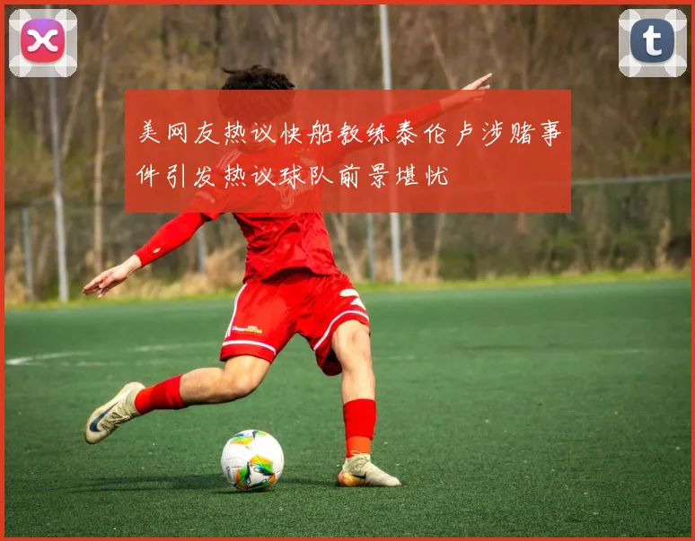 美网友热议快船教练泰伦卢涉赌事件引发热议球队前景堪忧