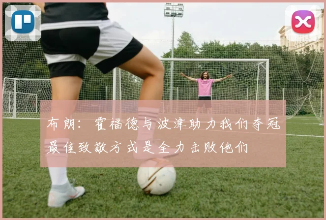 布朗：霍福德与波津助力我们夺冠最佳致敬方式是全力击败他们