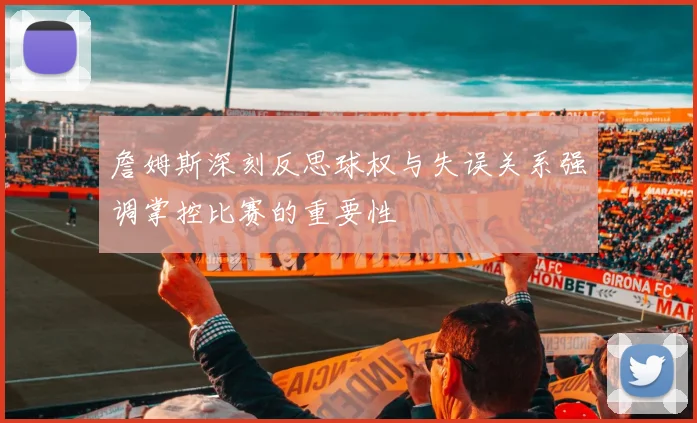 詹姆斯深刻反思球权与失误关系强调掌控比赛的重要性