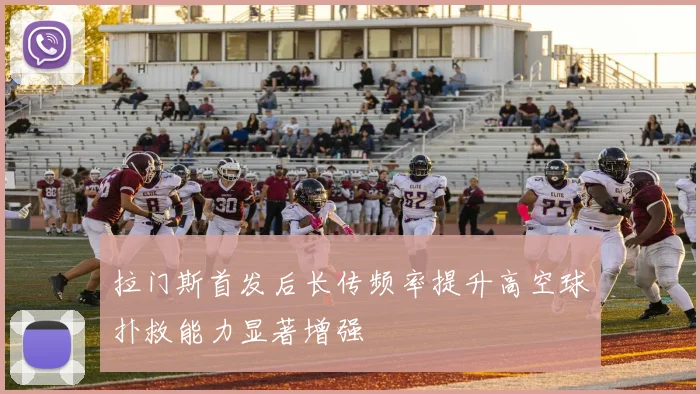 拉门斯首发后长传频率提升高空球扑救能力显著增强