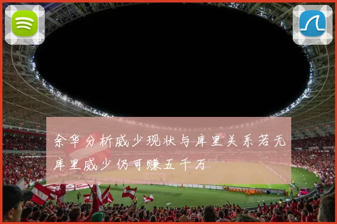余华分析威少现状与库里关系若无库里威少仍可赚五千万