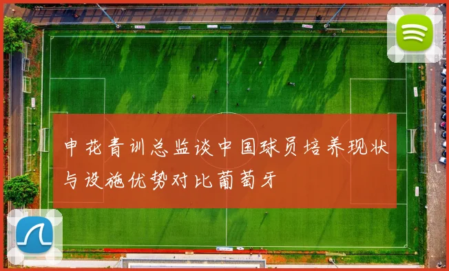 申花青训总监谈中国球员培养现状与设施优势对比葡萄牙