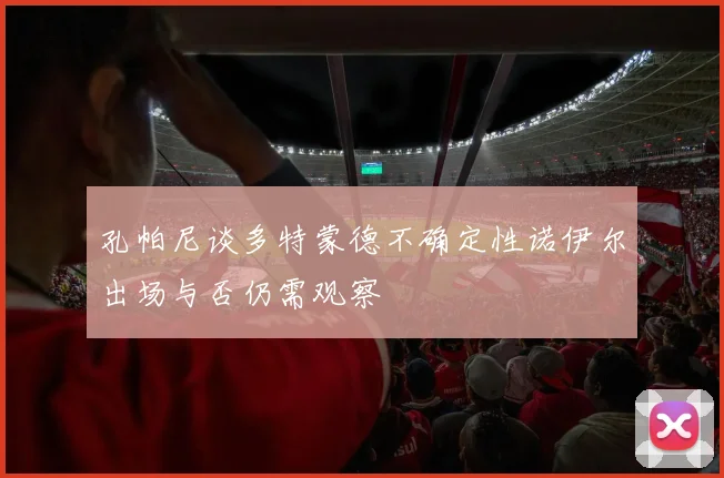 孔帕尼谈多特蒙德不确定性诺伊尔出场与否仍需观察