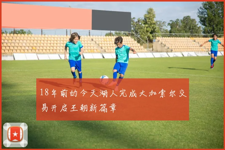 18年前的今天湖人完成大加索尔交易开启王朝新篇章