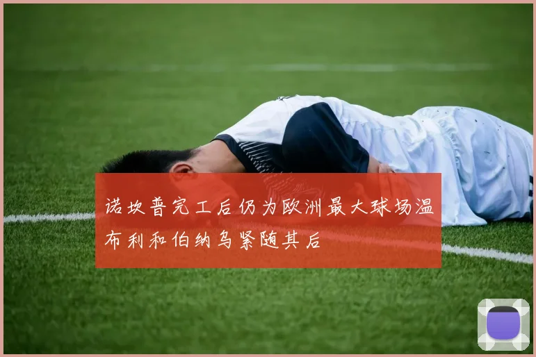 诺坎普完工后仍为欧洲最大球场温布利和伯纳乌紧随其后