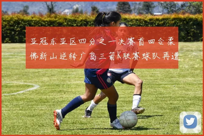 亚冠东亚区四分之一决赛首回合柔佛新山逆转广岛三箭K联赛球队再遭不胜困扰