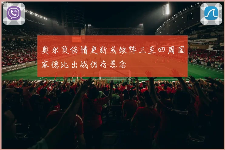 奥尔莫伤情更新或缺阵三至四周国家德比出战仍存悬念