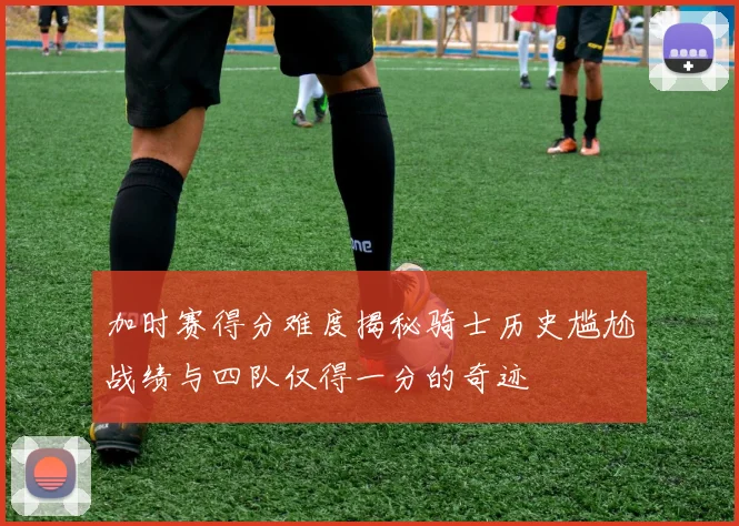 加时赛得分难度揭秘骑士历史尴尬战绩与四队仅得一分的奇迹