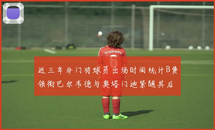 近三年非门将球员出场时间统计B费领衔巴尔韦德与奥塔门迪紧随其后