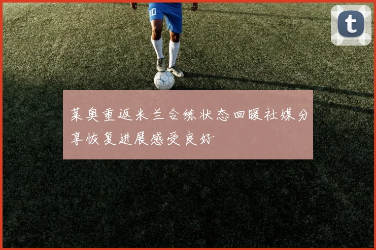 莱奥重返米兰合练状态回暖社媒分享恢复进展感受良好