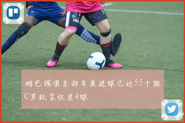 姆巴佩俱乐部年度进球已达55个距C罗纪录仅差4球
