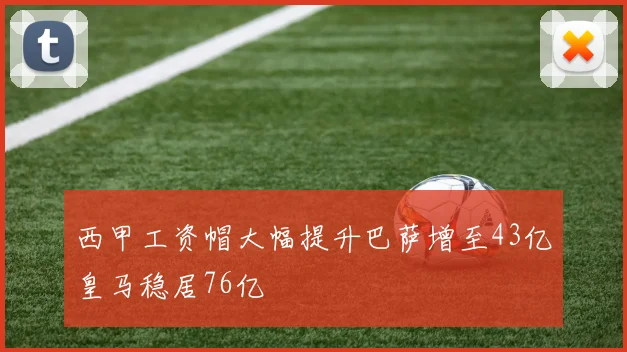 西甲工资帽大幅提升巴萨增至43亿皇马稳居76亿