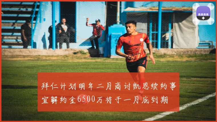 拜仁计划明年二月商讨凯恩续约事宜解约金6500万将于一月底到期