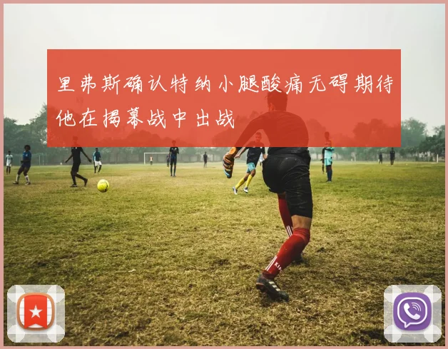 里弗斯确认特纳小腿酸痛无碍期待他在揭幕战中出战