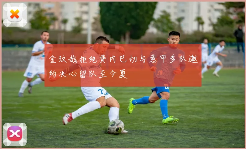 金玟哉拒绝费内巴切与意甲多队邀约决心留队至今夏