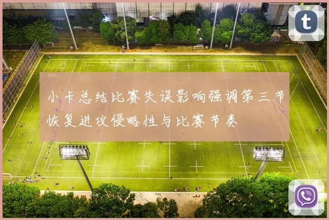 小卡总结比赛失误影响强调第三节恢复进攻侵略性与比赛节奏