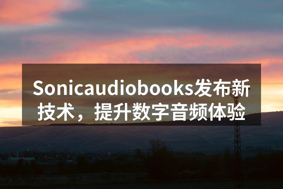 Sonicaudiobooks发布新技术，提升数字音频体验