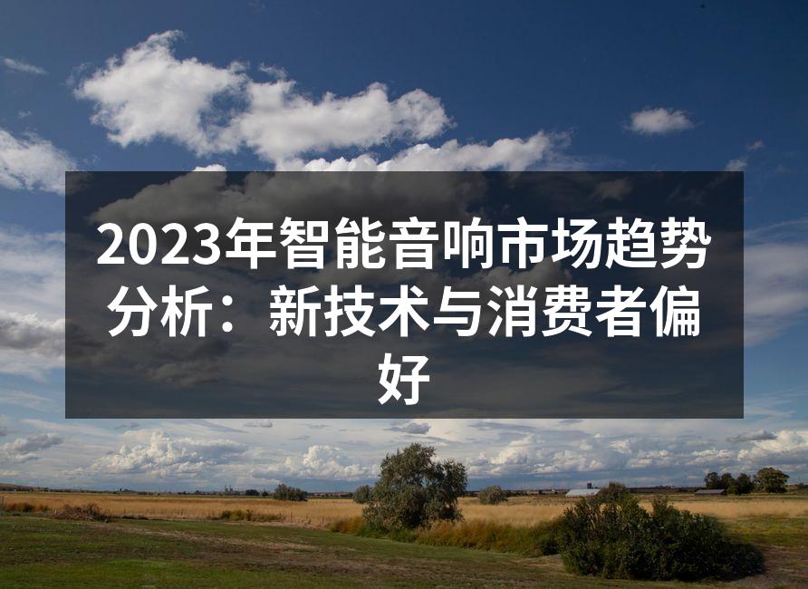 2023年智能音响市场趋势分析：新技术与消费者偏好
