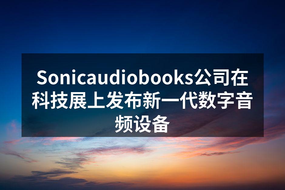 Sonicaudiobooks公司在科技展上发布新一代数字音频设备