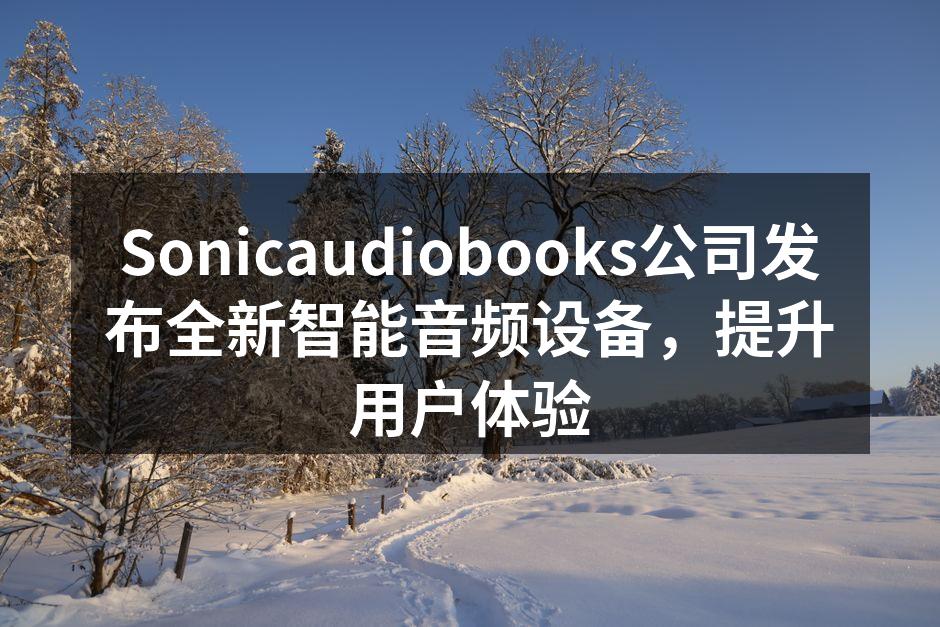 Sonicaudiobooks公司发布全新智能音频设备，提升用户体验
