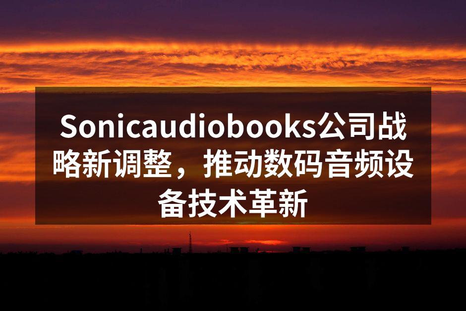 Sonicaudiobooks公司战略新调整，推动数码音频设备技术革新