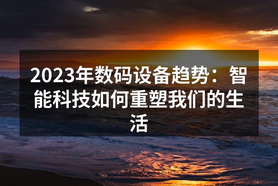 2023年数码设备趋势：智能科技如何重塑我们的生活