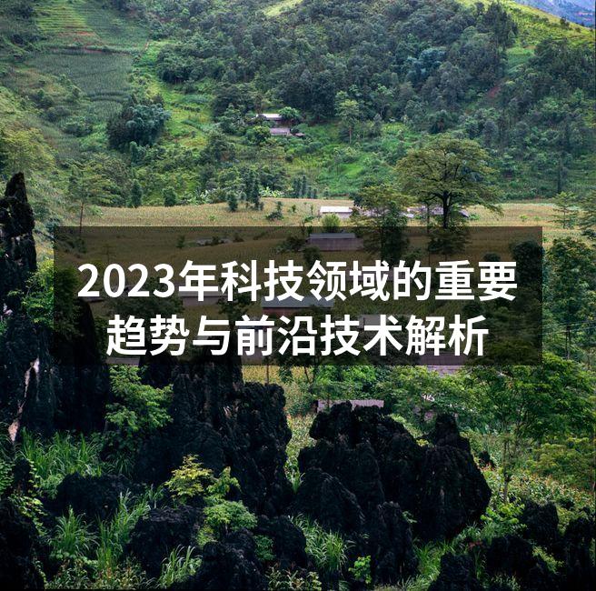 2023年科技领域的重要趋势与前沿技术解析