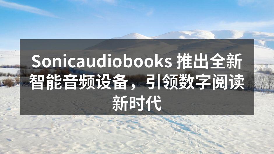 Sonicaudiobooks 推出全新智能音频设备，引领数字阅读新时代