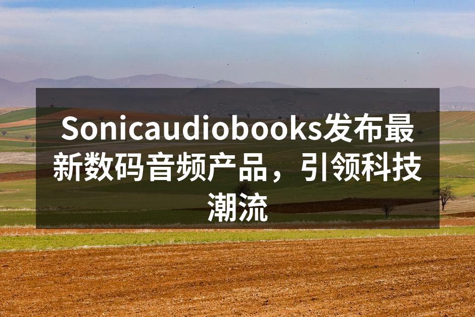 Sonicaudiobooks发布最新数码音频产品，引领科技潮流