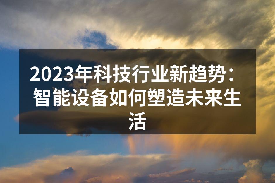 2023年科技行业新趋势：智能设备如何塑造未来生活