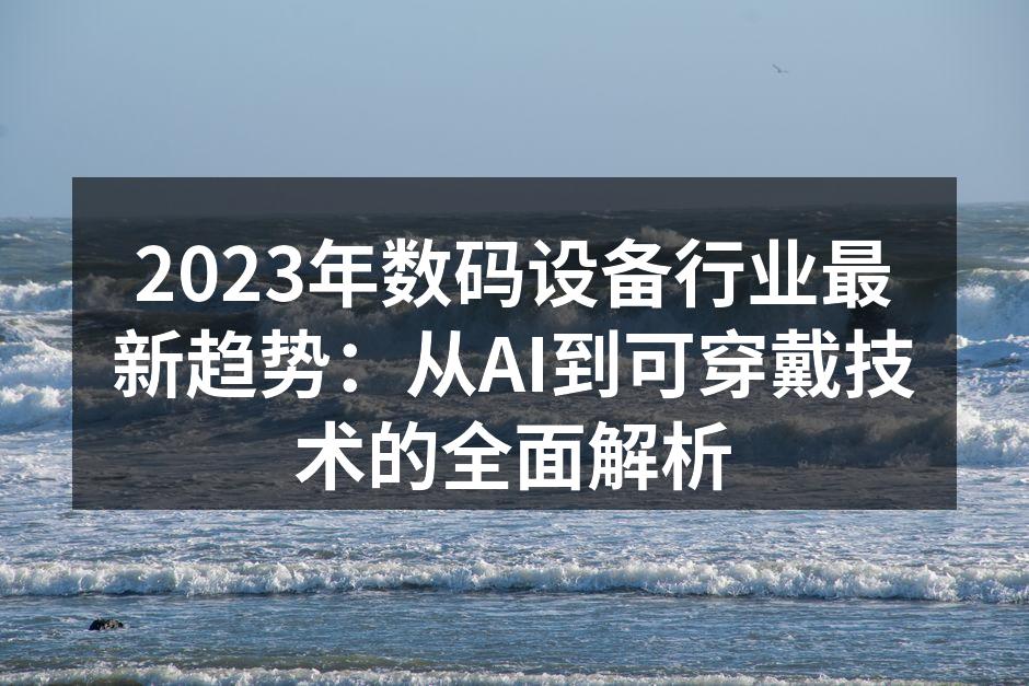 2023年数码设备行业最新趋势：从AI到可穿戴技术的全面解析