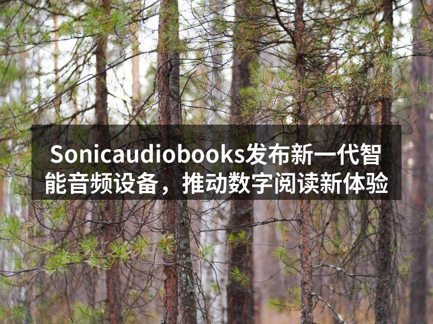 Sonicaudiobooks发布新一代智能音频设备，推动数字阅读新体验